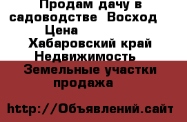 Продам дачу в садоводстве “Восход“ › Цена ­ 350 000 - Хабаровский край Недвижимость » Земельные участки продажа   